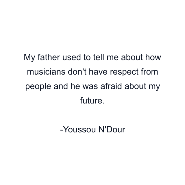 My father used to tell me about how musicians don't have respect from people and he was afraid about my future.