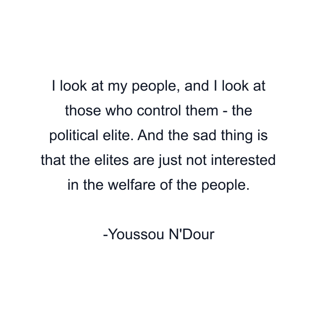 I look at my people, and I look at those who control them - the political elite. And the sad thing is that the elites are just not interested in the welfare of the people.