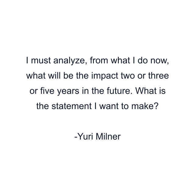 I must analyze, from what I do now, what will be the impact two or three or five years in the future. What is the statement I want to make?