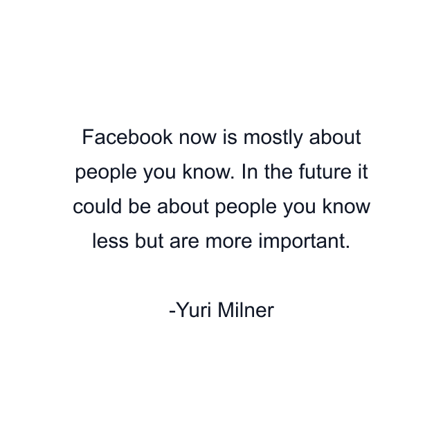 Facebook now is mostly about people you know. In the future it could be about people you know less but are more important.