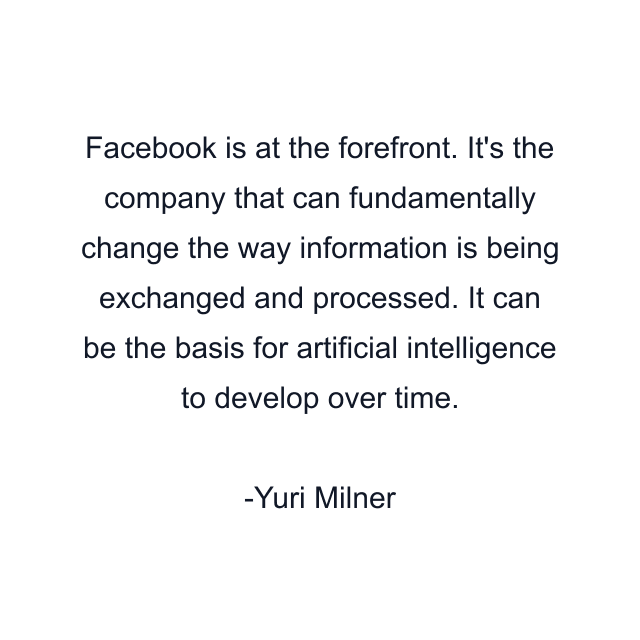 Facebook is at the forefront. It's the company that can fundamentally change the way information is being exchanged and processed. It can be the basis for artificial intelligence to develop over time.