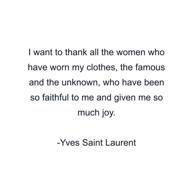 I want to thank all the women who have worn my clothes, the famous and the unknown, who have been so faithful to me and given me so much joy.