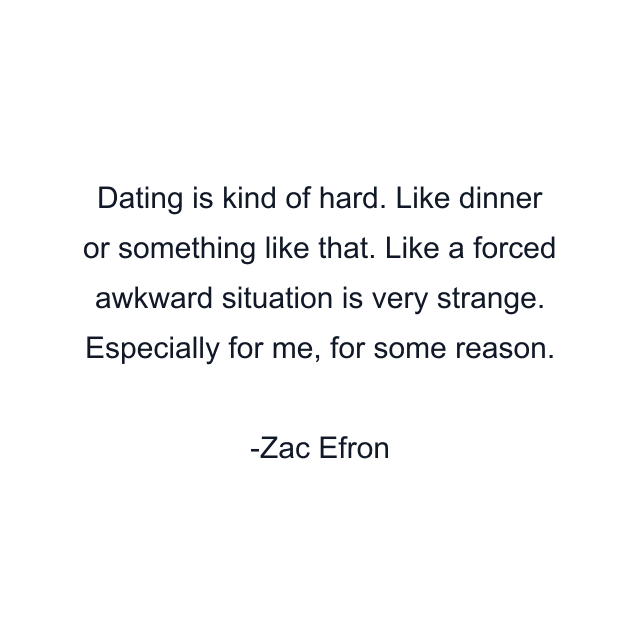 Dating is kind of hard. Like dinner or something like that. Like a forced awkward situation is very strange. Especially for me, for some reason.