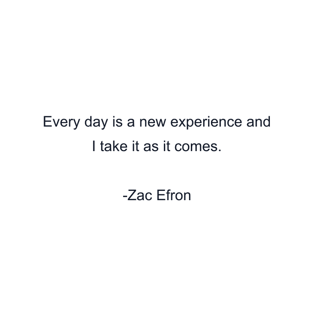 Every day is a new experience and I take it as it comes.