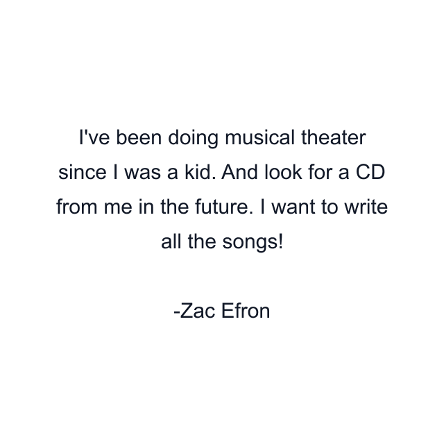 I've been doing musical theater since I was a kid. And look for a CD from me in the future. I want to write all the songs!