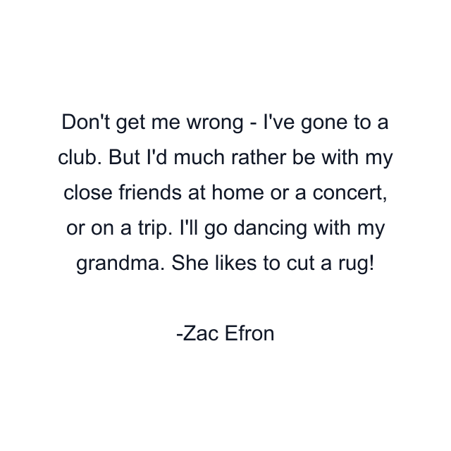 Don't get me wrong - I've gone to a club. But I'd much rather be with my close friends at home or a concert, or on a trip. I'll go dancing with my grandma. She likes to cut a rug!