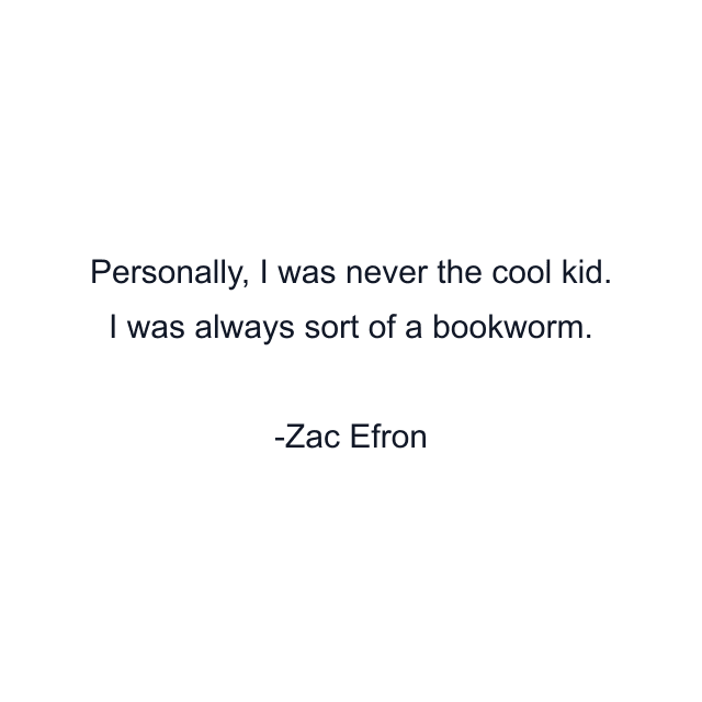 Personally, I was never the cool kid. I was always sort of a bookworm.