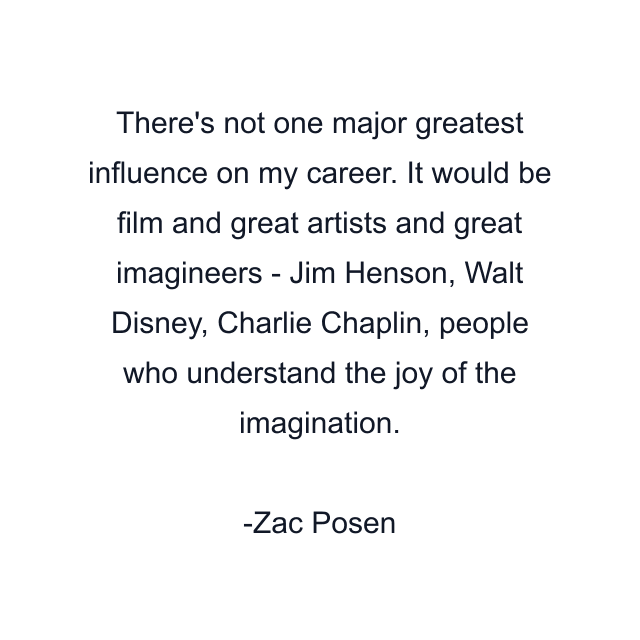 There's not one major greatest influence on my career. It would be film and great artists and great imagineers - Jim Henson, Walt Disney, Charlie Chaplin, people who understand the joy of the imagination.