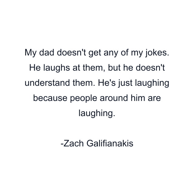 My dad doesn't get any of my jokes. He laughs at them, but he doesn't understand them. He's just laughing because people around him are laughing.