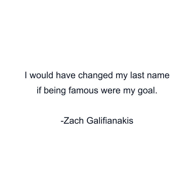 I would have changed my last name if being famous were my goal.