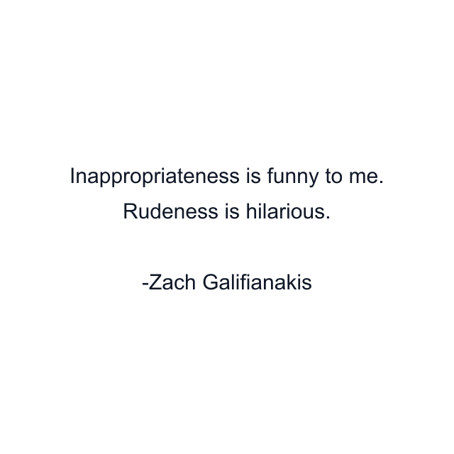 Inappropriateness is funny to me. Rudeness is hilarious.