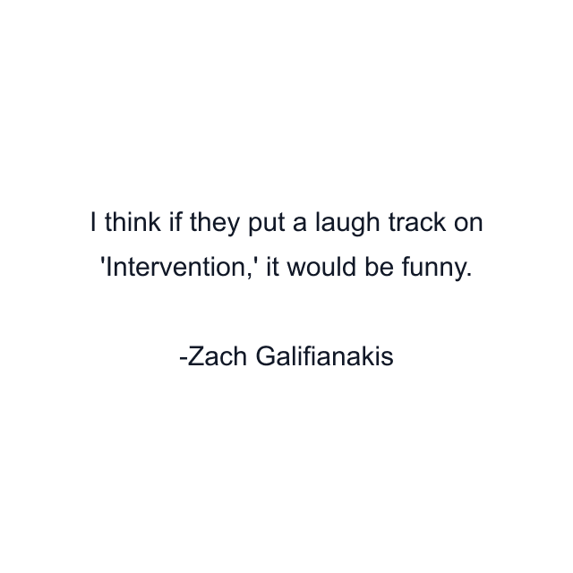 I think if they put a laugh track on 'Intervention,' it would be funny.