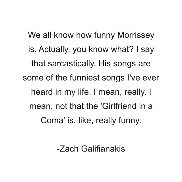 We all know how funny Morrissey is. Actually, you know what? I say that sarcastically. His songs are some of the funniest songs I've ever heard in my life. I mean, really. I mean, not that the 'Girlfriend in a Coma' is, like, really funny.