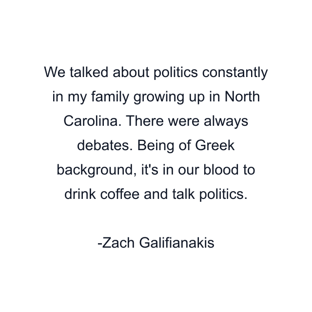 We talked about politics constantly in my family growing up in North Carolina. There were always debates. Being of Greek background, it's in our blood to drink coffee and talk politics.