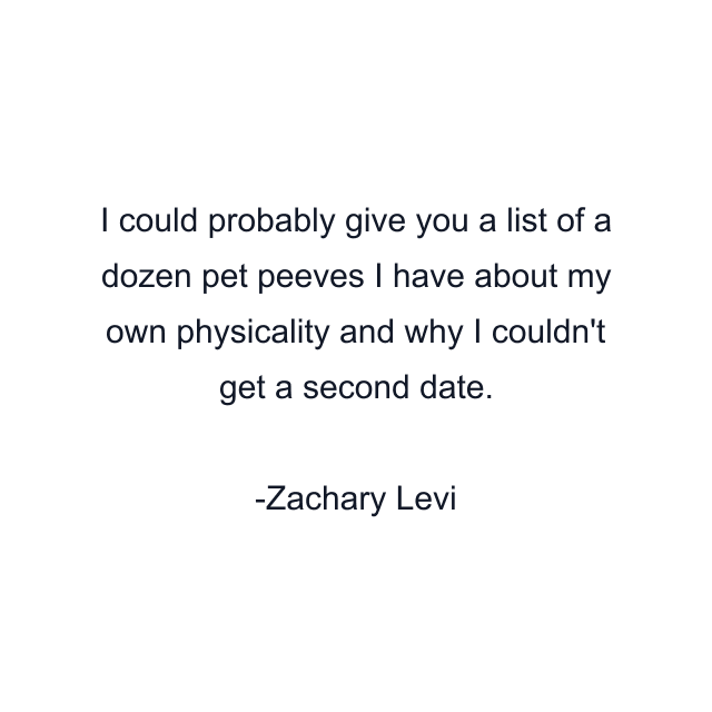 I could probably give you a list of a dozen pet peeves I have about my own physicality and why I couldn't get a second date.