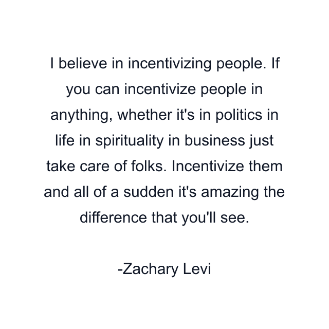 I believe in incentivizing people. If you can incentivize people in anything, whether it's in politics in life in spirituality in business just take care of folks. Incentivize them and all of a sudden it's amazing the difference that you'll see.