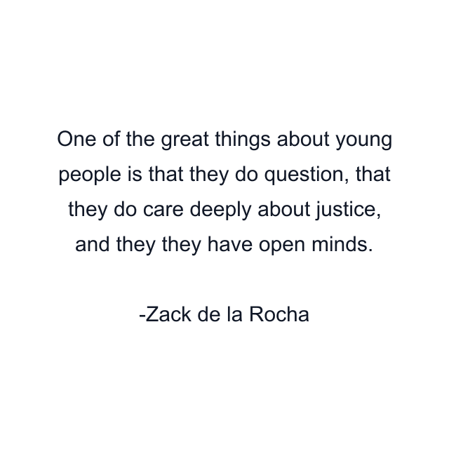 One of the great things about young people is that they do question, that they do care deeply about justice, and they they have open minds.