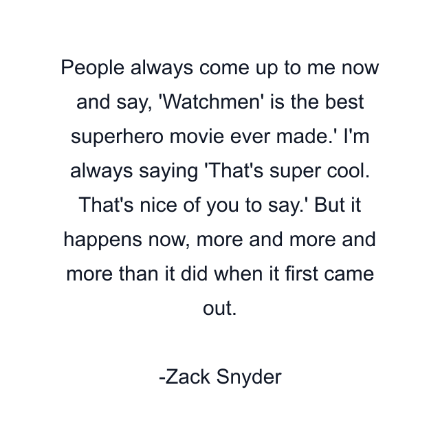 People always come up to me now and say, 'Watchmen' is the best superhero movie ever made.' I'm always saying 'That's super cool. That's nice of you to say.' But it happens now, more and more and more than it did when it first came out.