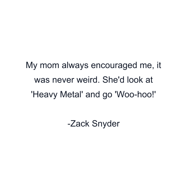 My mom always encouraged me, it was never weird. She'd look at 'Heavy Metal' and go 'Woo-hoo!'