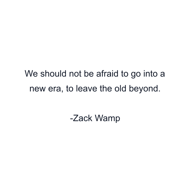 We should not be afraid to go into a new era, to leave the old beyond.