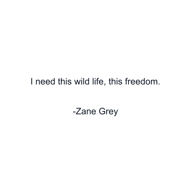 I need this wild life, this freedom.