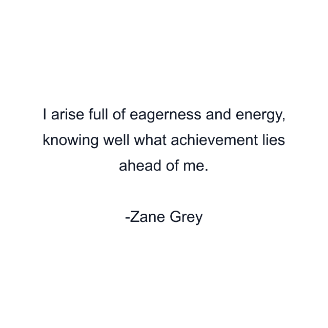 I arise full of eagerness and energy, knowing well what achievement lies ahead of me.