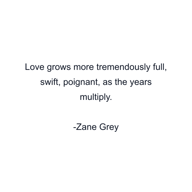 Love grows more tremendously full, swift, poignant, as the years multiply.