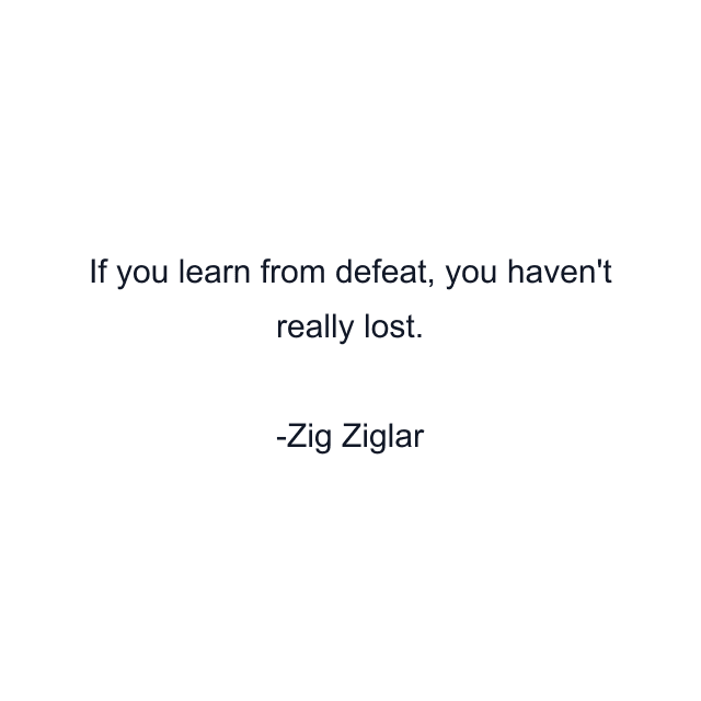 If you learn from defeat, you haven't really lost.