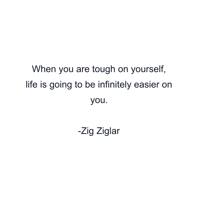 When you are tough on yourself, life is going to be infinitely easier on you.