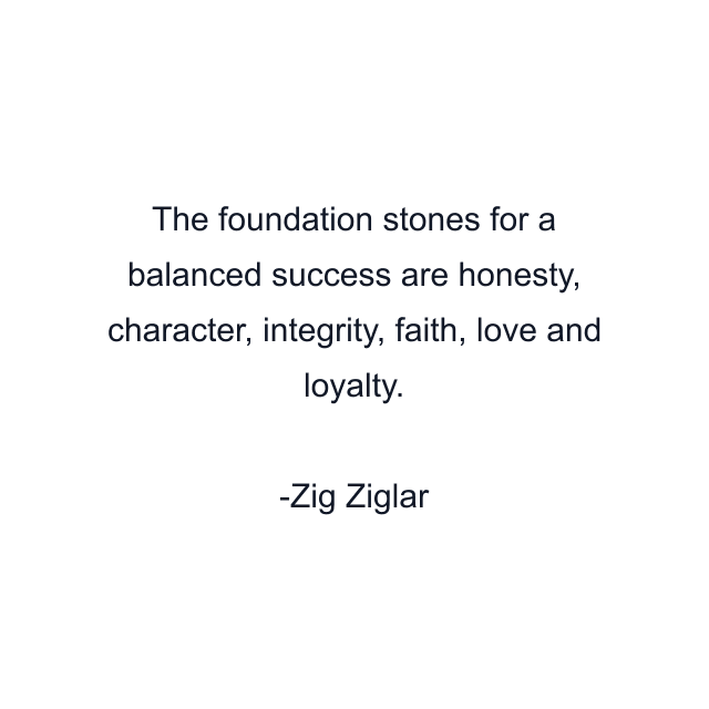 The foundation stones for a balanced success are honesty, character, integrity, faith, love and loyalty.