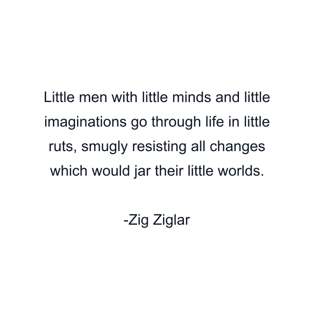 Little men with little minds and little imaginations go through life in little ruts, smugly resisting all changes which would jar their little worlds.