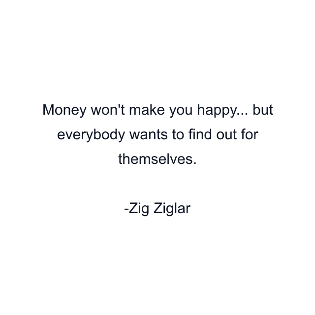 Money won't make you happy... but everybody wants to find out for themselves.