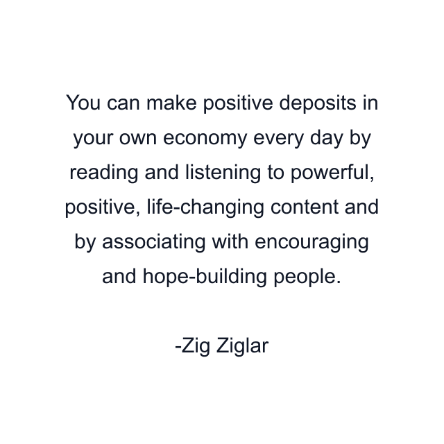 You can make positive deposits in your own economy every day by reading and listening to powerful, positive, life-changing content and by associating with encouraging and hope-building people.