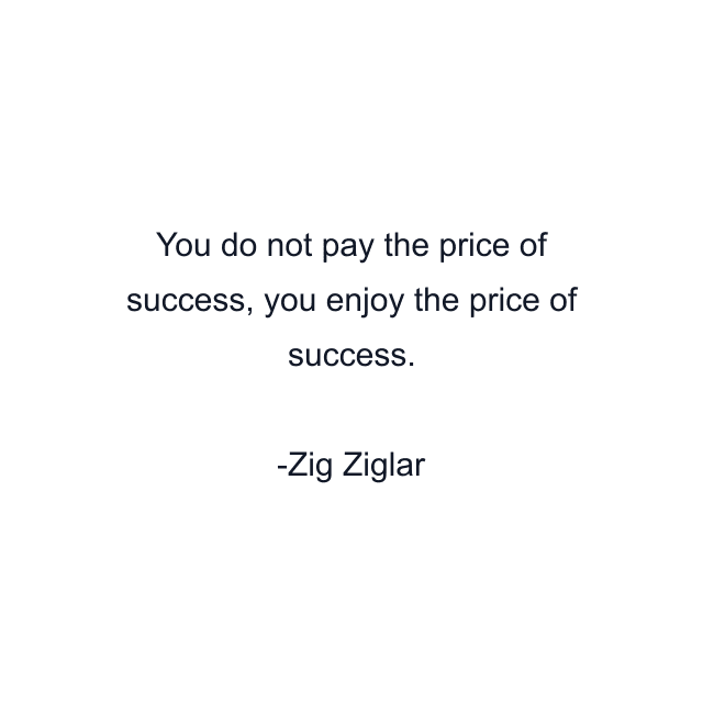 You do not pay the price of success, you enjoy the price of success.