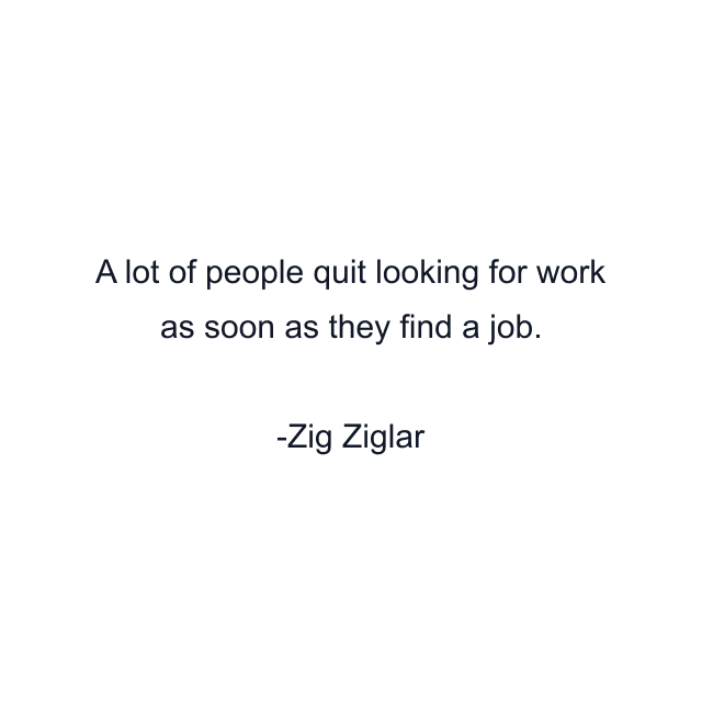 A lot of people quit looking for work as soon as they find a job.