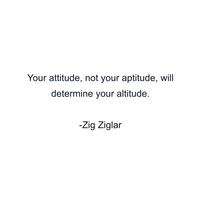 Your attitude, not your aptitude, will determine your altitude.