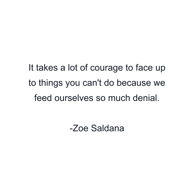 It takes a lot of courage to face up to things you can't do because we feed ourselves so much denial.