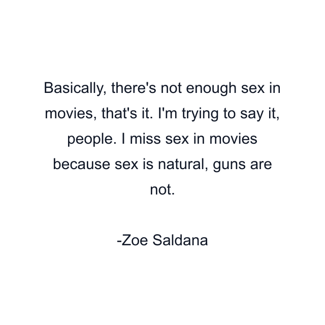 Basically, there's not enough sex in movies, that's it. I'm trying to say it, people. I miss sex in movies because sex is natural, guns are not.