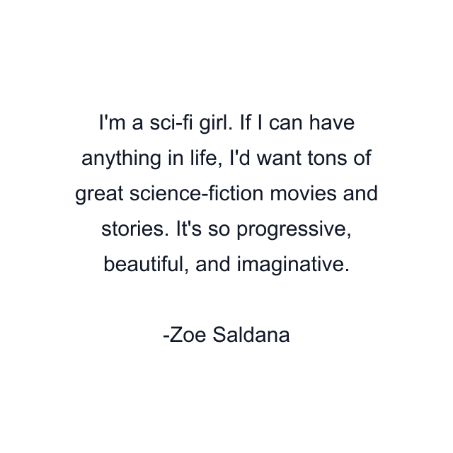 I'm a sci-fi girl. If I can have anything in life, I'd want tons of great science-fiction movies and stories. It's so progressive, beautiful, and imaginative.