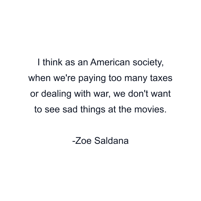 I think as an American society, when we're paying too many taxes or dealing with war, we don't want to see sad things at the movies.