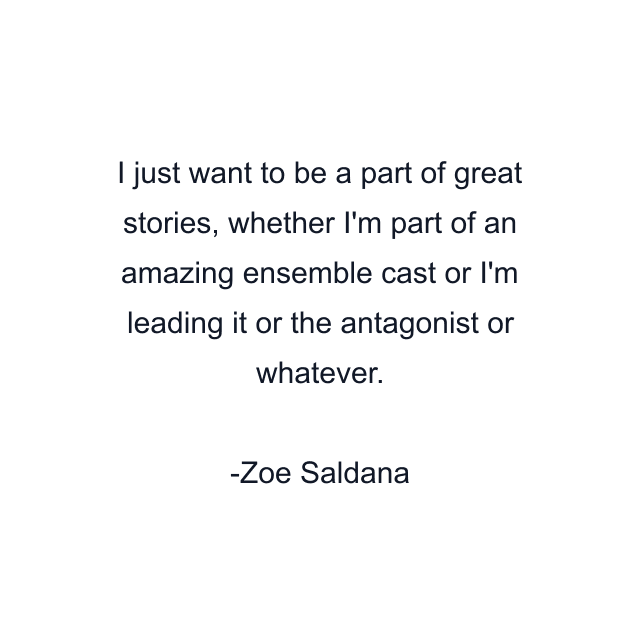 I just want to be a part of great stories, whether I'm part of an amazing ensemble cast or I'm leading it or the antagonist or whatever.