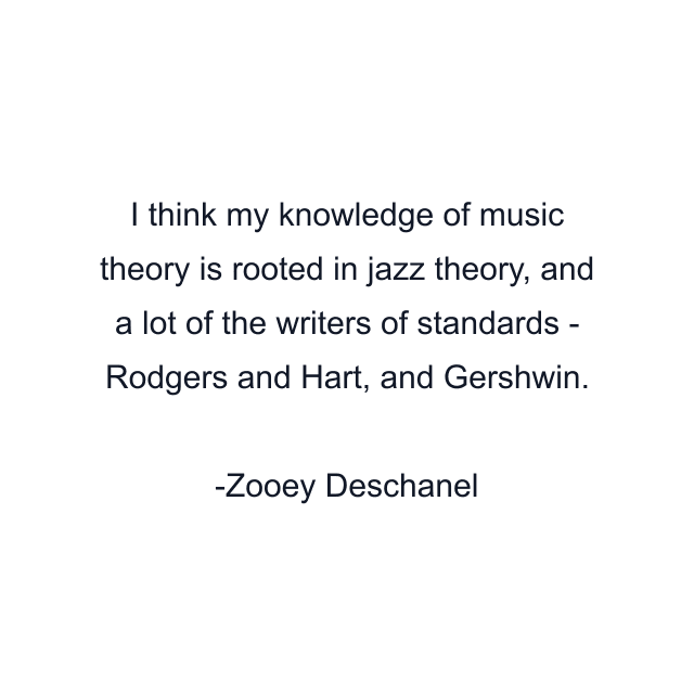 I think my knowledge of music theory is rooted in jazz theory, and a lot of the writers of standards - Rodgers and Hart, and Gershwin.