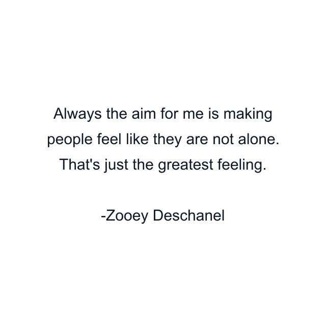 Always the aim for me is making people feel like they are not alone. That's just the greatest feeling.