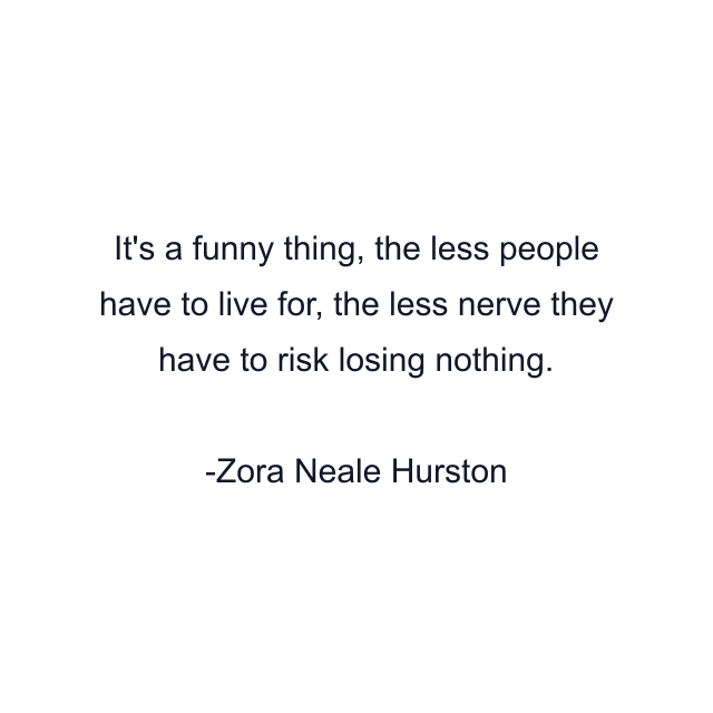 It's a funny thing, the less people have to live for, the less nerve they have to risk losing nothing.