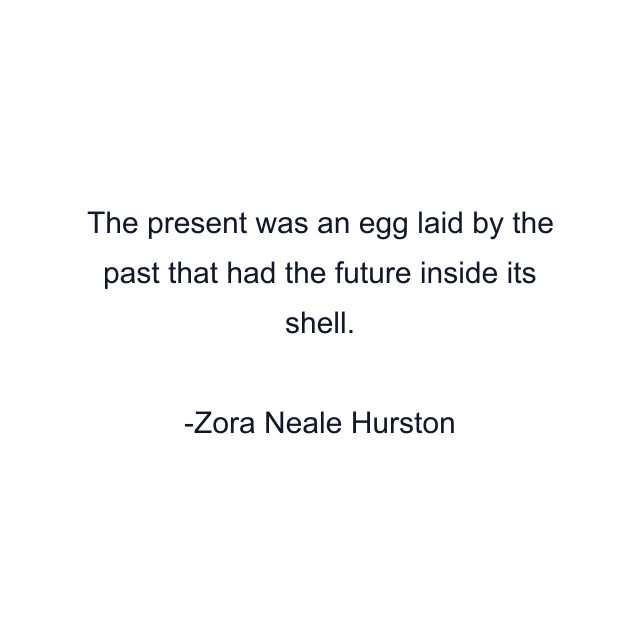 The present was an egg laid by the past that had the future inside its shell.