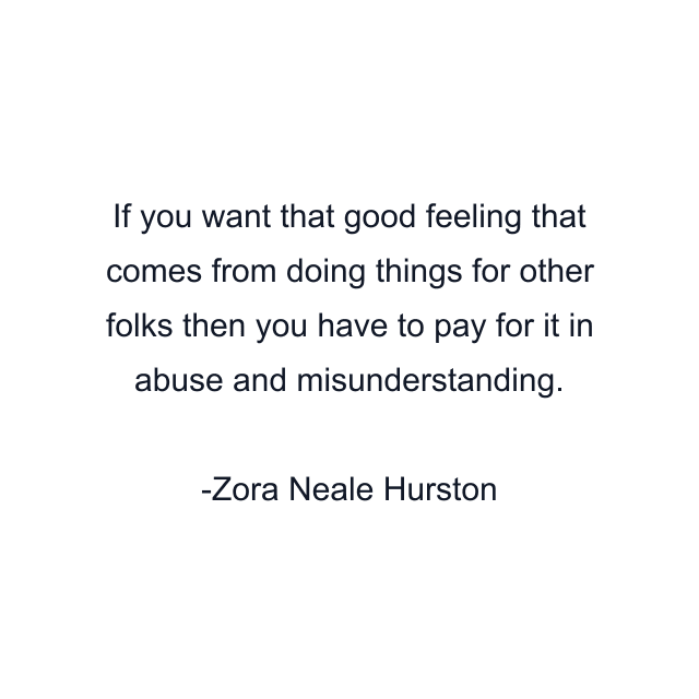 If you want that good feeling that comes from doing things for other folks then you have to pay for it in abuse and misunderstanding.