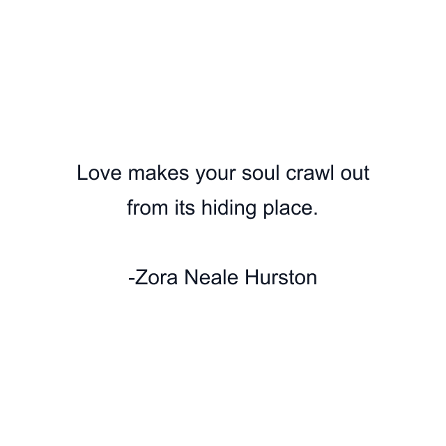 Love makes your soul crawl out from its hiding place.