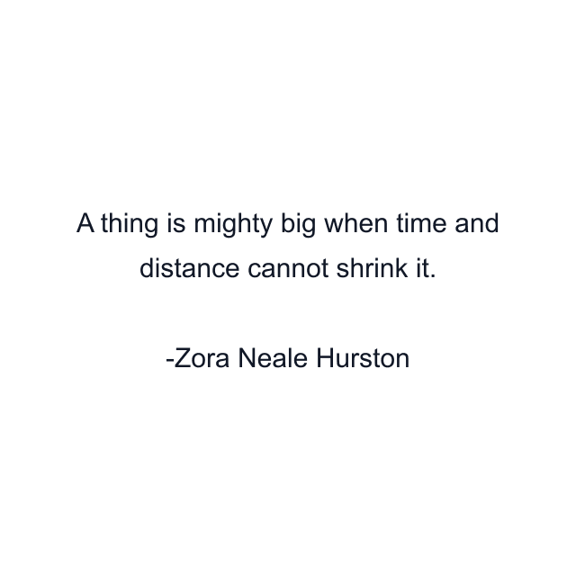 A thing is mighty big when time and distance cannot shrink it.