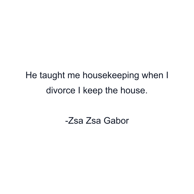 He taught me housekeeping when I divorce I keep the house.