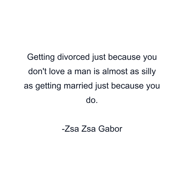 Getting divorced just because you don't love a man is almost as silly as getting married just because you do.